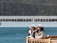 過年的時候去西藏合適嗎？過年適合去西藏嗎?