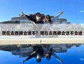 現在去西藏合適不？現在去西藏合適不合適