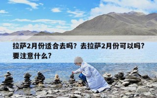 拉薩2月份適合去嗎？去拉薩2月份可以嗎?要注意什么?