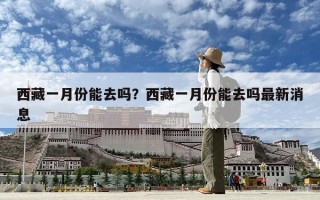 西藏一月份能去嗎？西藏一月份能去嗎最新消息