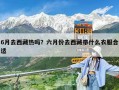 6月去西藏?zé)釂幔苛路萑ノ鞑貛裁匆路线m
