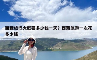 西藏旅行大概要多少錢一天？西藏旅游一次花多少錢