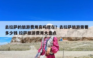 去拉薩的旅游費用高嗎現(xiàn)在？去拉薩旅游需要多少錢 拉薩旅游費用大盤點