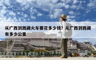 從廣西到西藏火車要花多少錢？從廣西到西藏有多少公里