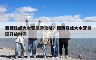 西藏珠峰大本營旅游攻略？西藏珠峰大本營景區(qū)開放時(shí)間