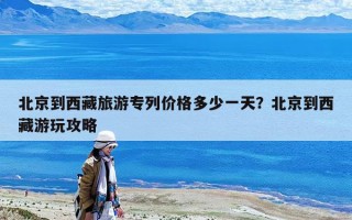 北京到西藏旅游專列價格多少一天？北京到西藏游玩攻略