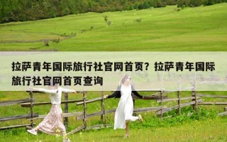 拉薩青年國(guó)際旅行社官網(wǎng)首頁(yè)?拉薩青年國(guó)際旅行社官網(wǎng)首頁(yè)查詢(xún) 拉薩青年國(guó)際旅行社官網(wǎng)首頁(yè)?拉薩青年國(guó)際旅行社官網(wǎng)首頁(yè)查詢(xún)