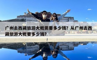 廣州去西藏旅游大概需要多少錢？從廣州去西藏旅游大概要多少錢?