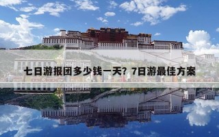 七日游報團多少錢一天？7日游最佳方案