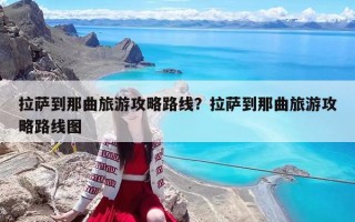 拉薩到那曲旅游攻略路線？拉薩到那曲旅游攻略路線圖