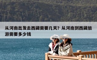 從河南出發(fā)去西藏需要幾天？從河南到西藏旅游需要多少錢