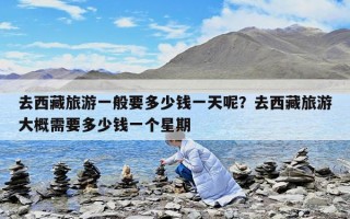 去西藏旅游一般要多少錢一天呢？去西藏旅游大概需要多少錢一個星期