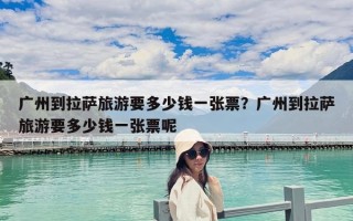 廣州到拉薩旅游要多少錢一張票？廣州到拉薩旅游要多少錢一張票呢
