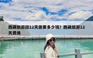 西藏旅游團12天需要多少錢？西藏旅游12天費用