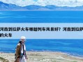 河南到拉薩火車哪趟列車風(fēng)景好？河南到拉薩的火車