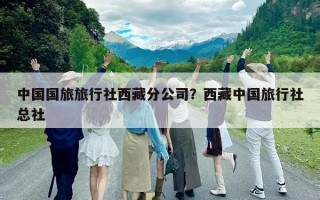 中國國旅旅行社西藏分公司？西藏中國旅行社總社