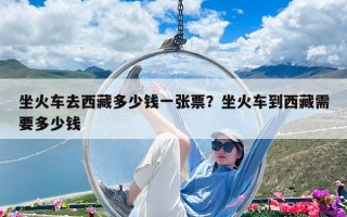 坐火車去西藏多少錢一張票？坐火車到西藏需要多少錢