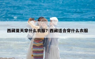 西藏夏天穿什么衣服？西藏適合穿什么衣服