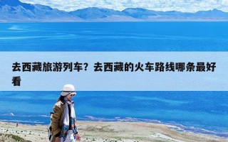 去西藏旅游列車？去西藏的火車路線哪條最好看