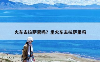 火車去拉薩累嗎？坐火車去拉薩累嗎