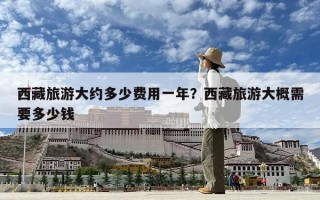 西藏旅游大約多少費用一年？西藏旅游大概需要多少錢