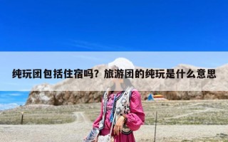 純玩團包括住宿嗎？旅游團的純玩是什么意思