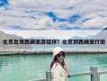 北京出發西藏旅游結伴？北京到西藏旅行團