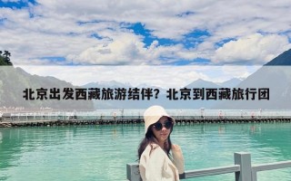 北京出發(fā)西藏旅游結(jié)伴？北京到西藏旅行團(tuán)
