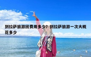到拉薩旅游團(tuán)費(fèi)用多少？到拉薩旅游一次大概花多少