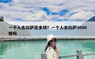 一個人去拉薩花多錢？一個人去拉薩3000夠嗎