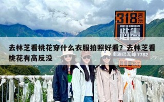 去林芝看桃花穿什么衣服拍照好看？去林芝看桃花有高反沒