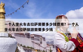 一個人坐火車去拉薩需要多少錢費用？一個人坐火車去拉薩旅游需要多少錢