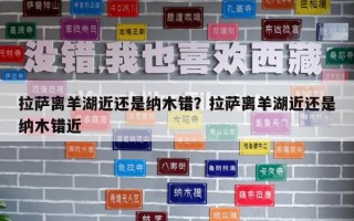 拉薩離羊湖近還是納木錯？拉薩離羊湖近還是納木錯近