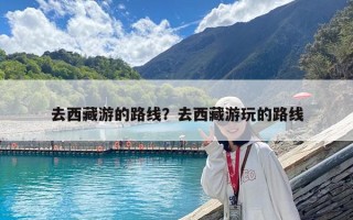 去西藏游的路線？去西藏游玩的路線