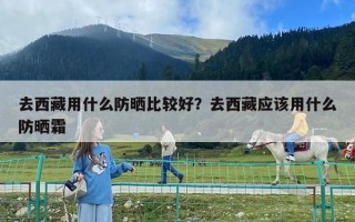 去西藏用什么防曬比較好？去西藏應該用什么防曬霜