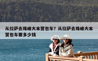 從拉薩去珠峰大本營包車？從拉薩去珠峰大本營包車要多少錢