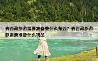 去西藏旅游需要準備些什么東西？去西藏旅游都需要準備什么物品
