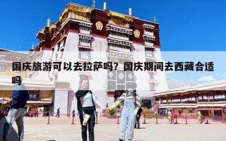 國慶旅游可以去拉薩嗎？國慶期間去西藏合適嗎