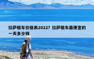 拉薩租車價(jià)格表2022？拉薩租車最便宜的一天多少錢