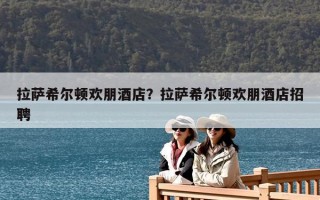 拉薩希爾頓歡朋酒店？拉薩希爾頓歡朋酒店招聘