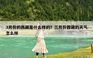 3月份的西藏是什么樣的？三月份西藏的天氣怎么樣