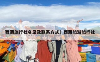 西藏旅行社名錄及聯系方式？西藏旅游旅行社