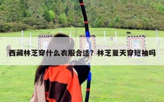 西藏林芝穿什么衣服合適？林芝夏天穿短袖嗎