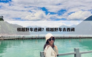 租越野車進藏？租越野車去西藏