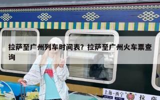拉薩至廣州列車時間表？拉薩至廣州火車票查詢