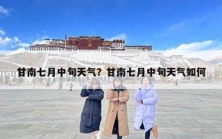 甘南七月中旬天氣？甘南七月中旬天氣如何