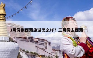 3月份到西藏旅游怎么樣?三月份去西藏 3月份到西藏旅游怎么樣?三月份去西藏