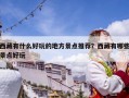 西藏有什么好玩的地方景點(diǎn)推薦？西藏有哪些景點(diǎn)好玩