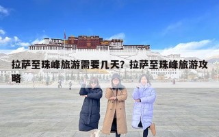 拉薩至珠峰旅游需要幾天？拉薩至珠峰旅游攻略