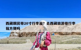 西藏跟團(tuán)帶20寸行李箱？去西藏旅游帶行李箱方便嗎